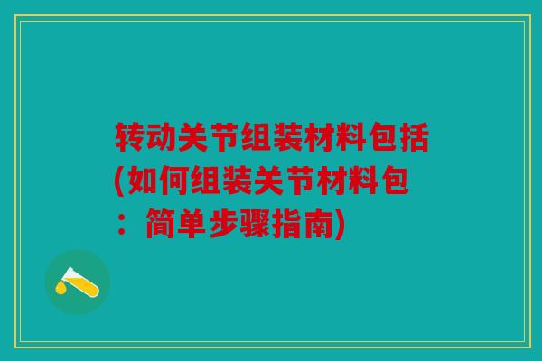 转动关节组装材料包括(如何组装关节材料包：简单步骤指南)