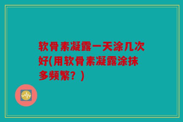 软骨素凝露一天涂几次好(用软骨素凝露涂抹多频繁？)