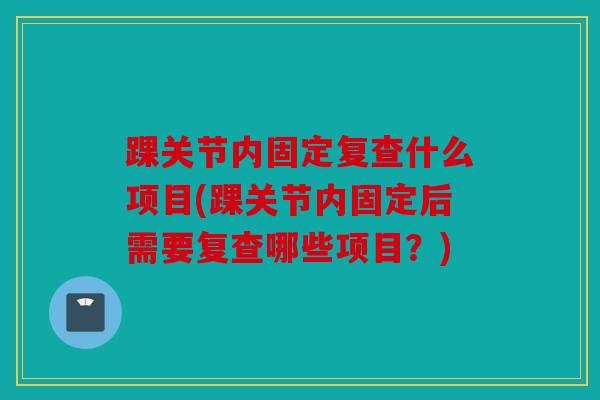 踝关节内固定复查什么项目(踝关节内固定后需要复查哪些项目？)