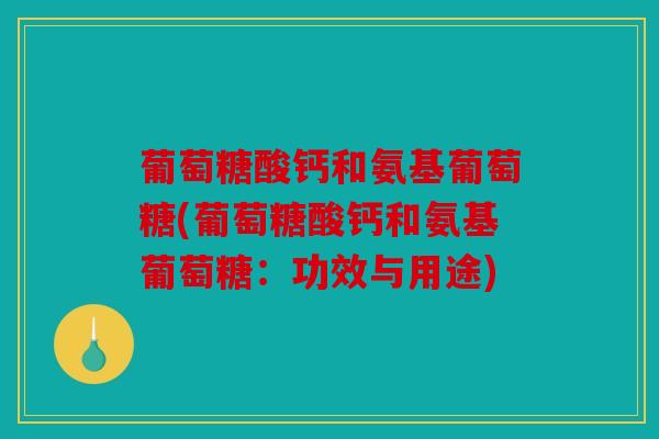 葡萄糖酸钙和氨基葡萄糖(葡萄糖酸钙和氨基葡萄糖：功效与用途)