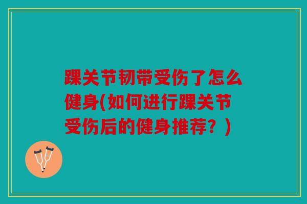 踝关节韧带受伤了怎么健身(如何进行踝关节受伤后的健身推荐？)