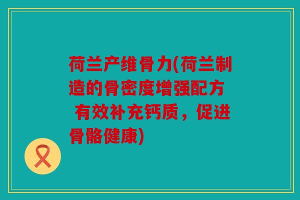 荷兰产维骨力(荷兰制造的骨密度增强配方  有效补充钙质，促进骨骼健康)