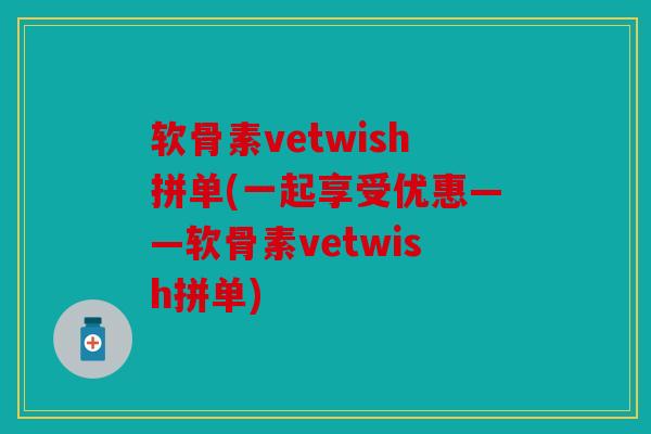 软骨素vetwish拼单(一起享受优惠——软骨素vetwish拼单)