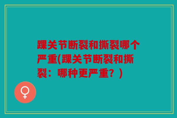 踝关节断裂和撕裂哪个严重(踝关节断裂和撕裂：哪种更严重？)