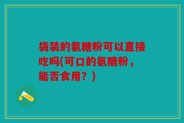 袋装的氨糖粉可以直接吃吗(可口的氨糖粉，能否食用？)