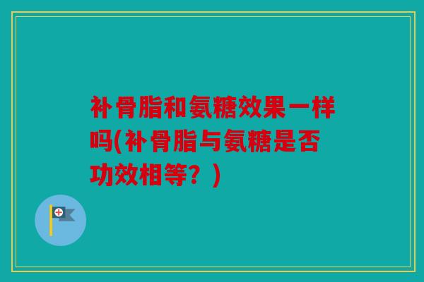 补骨脂和氨糖效果一样吗(补骨脂与氨糖是否功效相等？)