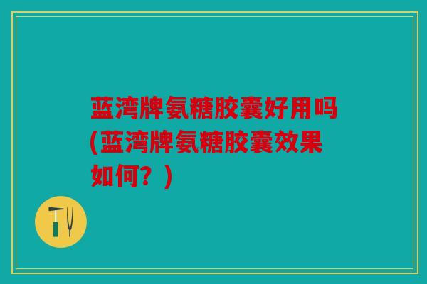 蓝湾牌氨糖胶囊好用吗(蓝湾牌氨糖胶囊效果如何？)