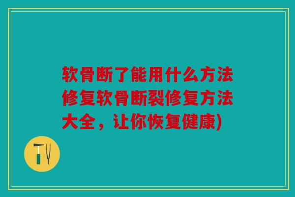 软骨断了能用什么方法修复软骨断裂修复方法大全，让你恢复健康)