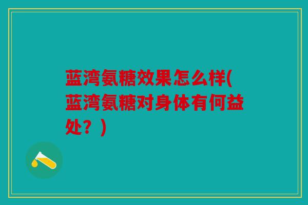 蓝湾氨糖效果怎么样(蓝湾氨糖对身体有何益处？)