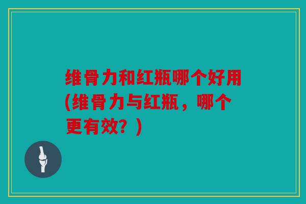 维骨力和红瓶哪个好用(维骨力与红瓶，哪个更有效？)