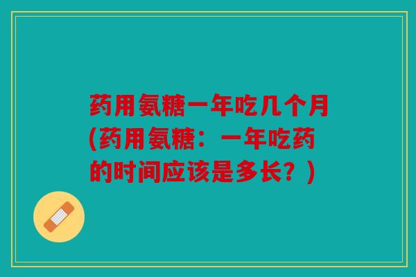 药用氨糖一年吃几个月(药用氨糖：一年吃药的时间应该是多长？)