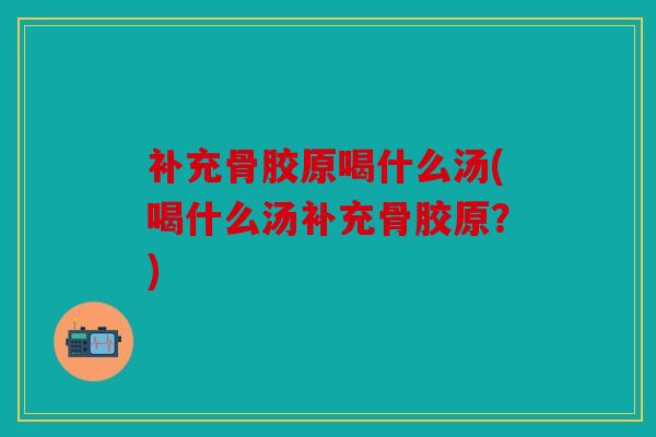 补充骨胶原喝什么汤(喝什么汤补充骨胶原？)