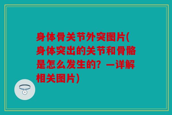 身体骨关节外突图片(身体突出的关节和骨骼是怎么发生的？—详解相关图片)