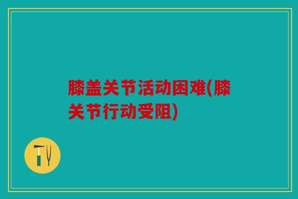 膝盖关节活动困难(膝关节行动受阻)