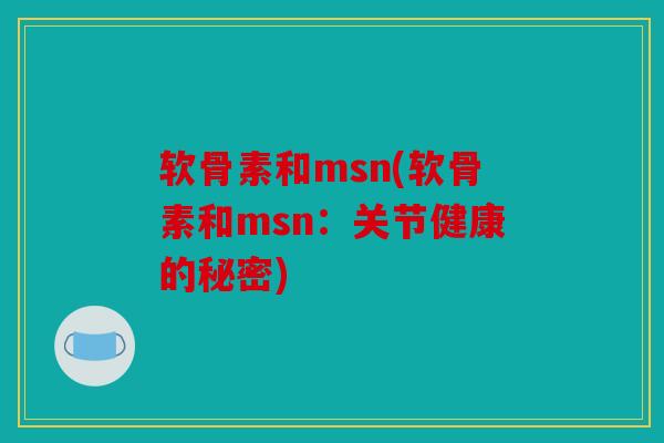 软骨素和msn(软骨素和msn：关节健康的秘密)