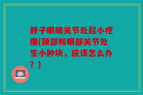 脖子眼睛关节处起小疙瘩(颈部和眼部关节处生小肿块，应该怎么办？)