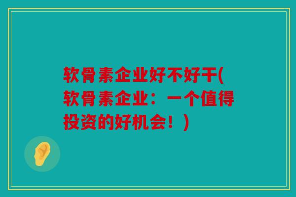 软骨素企业好不好干(软骨素企业：一个值得投资的好机会！)