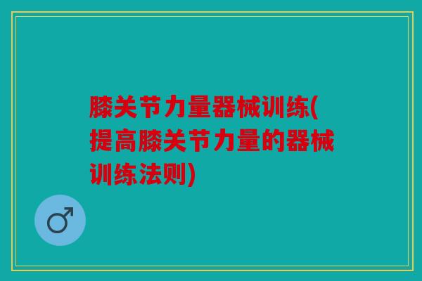 膝关节力量器械训练(提高膝关节力量的器械训练法则)