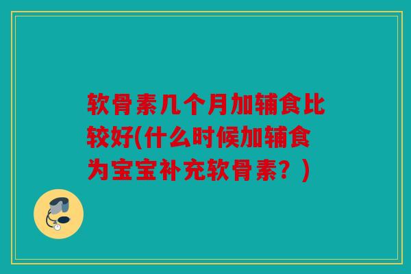 软骨素几个月加辅食比较好(什么时候加辅食为宝宝补充软骨素？)