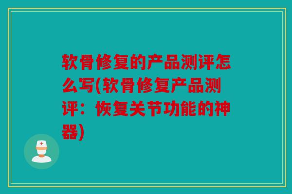 软骨修复的产品测评怎么写(软骨修复产品测评：恢复关节功能的神器)