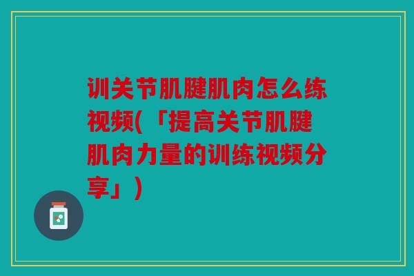 训关节肌腱肌肉怎么练视频(「提高关节肌腱肌肉力量的训练视频分享」)