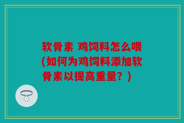 软骨素 鸡饲料怎么喂(如何为鸡饲料添加软骨素以提高重量？)