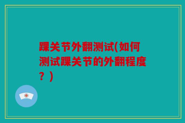 踝关节外翻测试(如何测试踝关节的外翻程度？)