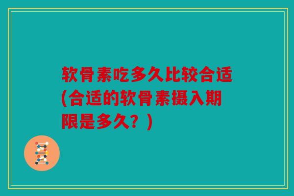 软骨素吃多久比较合适(合适的软骨素摄入期限是多久？)