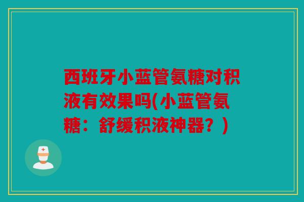 西班牙小蓝管氨糖对积液有效果吗(小蓝管氨糖：舒缓积液神器？)