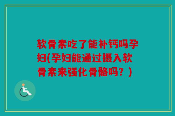 软骨素吃了能补钙吗孕妇(孕妇能通过摄入软骨素来强化骨骼吗？)