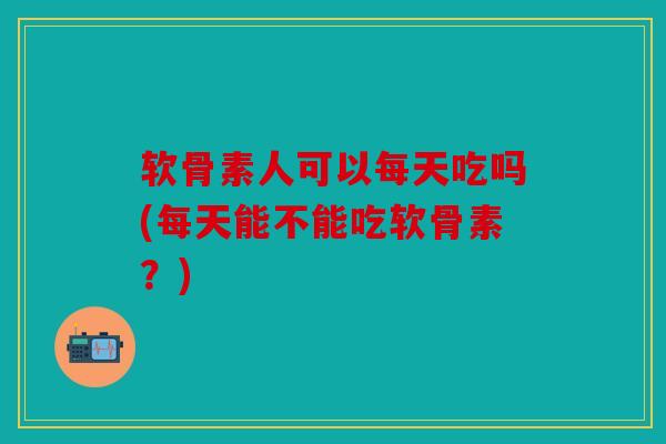 软骨素人可以每天吃吗(每天能不能吃软骨素？)