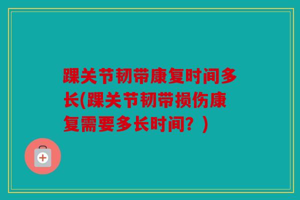 踝关节韧带康复时间多长(踝关节韧带损伤康复需要多长时间？)