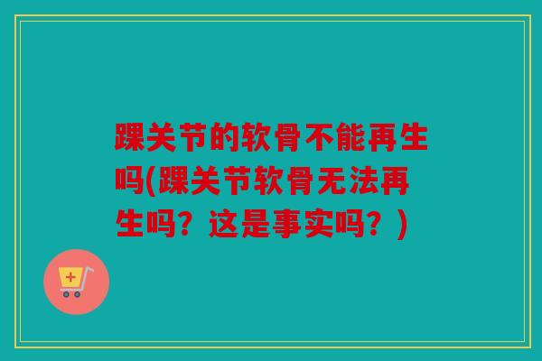 踝关节的软骨不能再生吗(踝关节软骨无法再生吗？这是事实吗？)