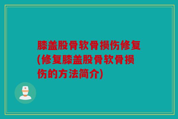 膝盖股骨软骨损伤修复(修复膝盖股骨软骨损伤的方法简介)