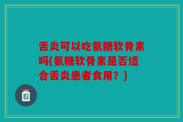 舌炎可以吃氨糖软骨素吗(氨糖软骨素是否适合舌炎患者食用？)