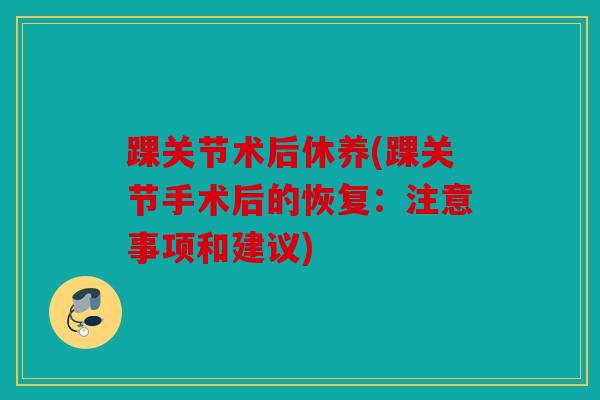 踝关节术后休养(踝关节手术后的恢复：注意事项和建议)