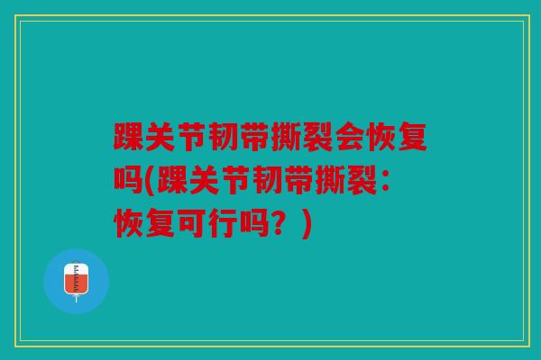 踝关节韧带撕裂会恢复吗(踝关节韧带撕裂：恢复可行吗？)