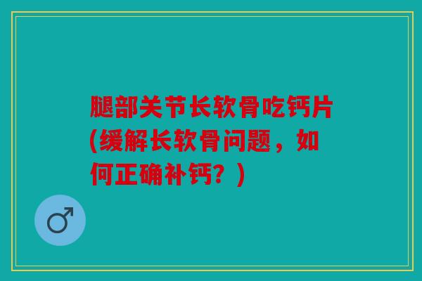 腿部关节长软骨吃钙片(缓解长软骨问题，如何正确补钙？)