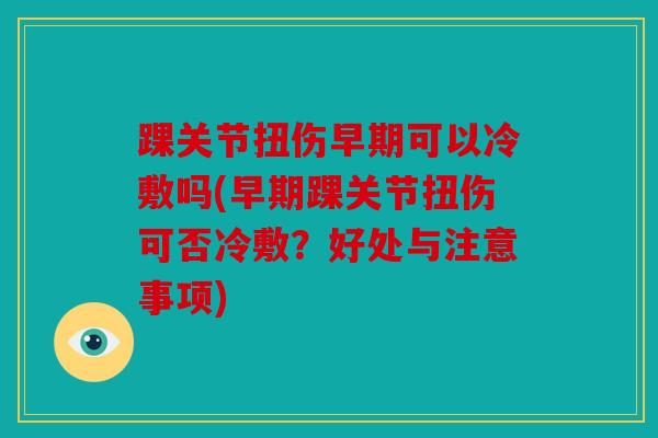 踝关节扭伤早期可以冷敷吗(早期踝关节扭伤可否冷敷？好处与注意事项)