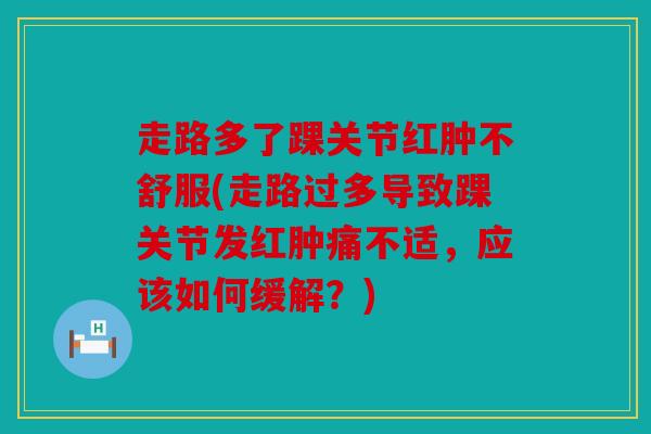 走路多了踝关节红肿不舒服(走路过多导致踝关节发红肿痛不适，应该如何缓解？)