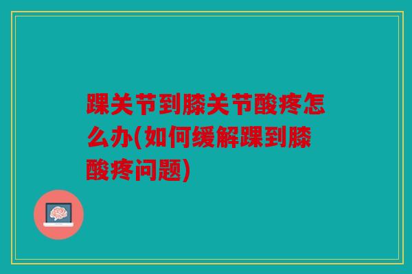 踝关节到膝关节酸疼怎么办(如何缓解踝到膝酸疼问题)