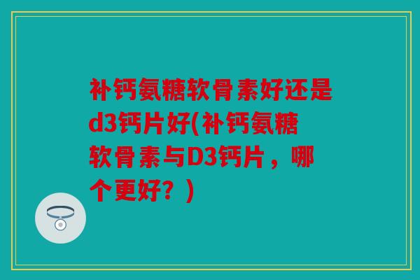 补钙氨糖软骨素好还是d3钙片好(补钙氨糖软骨素与D3钙片，哪个更好？)