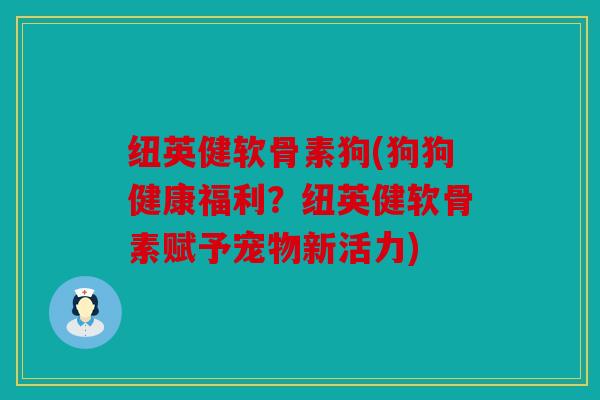 纽英健软骨素狗(狗狗健康福利？纽英健软骨素赋予宠物新活力)