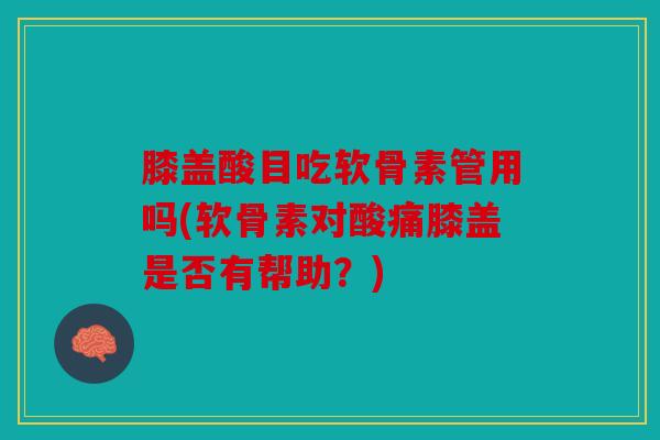 膝盖酸目吃软骨素管用吗(软骨素对酸痛膝盖是否有帮助？)