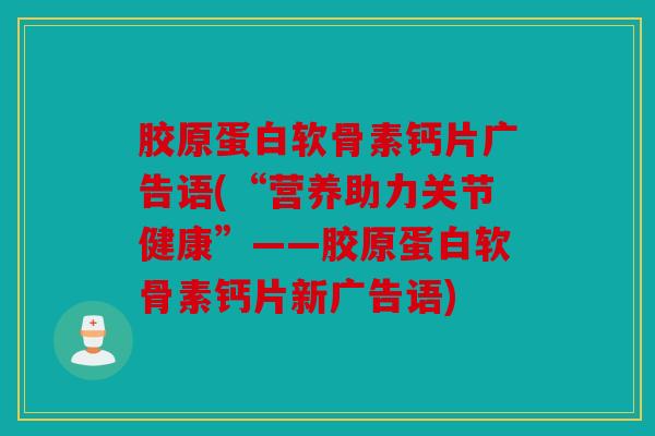 胶原蛋白软骨素钙片广告语(“营养助力关节健康”——胶原蛋白软骨素钙片新广告语)