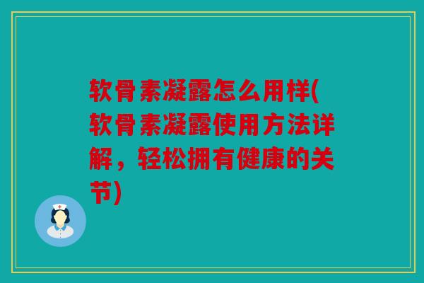 软骨素凝露怎么用样(软骨素凝露使用方法详解，轻松拥有健康的关节)