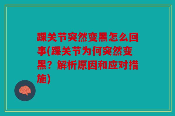 踝关节突然变黑怎么回事(踝关节为何突然变黑？解析原因和应对措施)