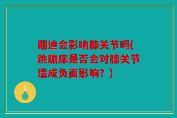 蹦迪会影响膝关节吗(跳蹦床是否会对膝关节造成负面影响？)