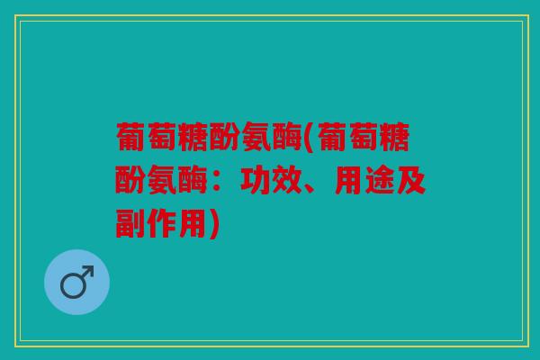 葡萄糖酚氨酶(葡萄糖酚氨酶：功效、用途及副作用)