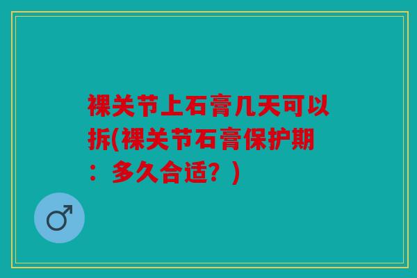 裸关节上石膏几天可以拆(裸关节石膏保护期：多久合适？)